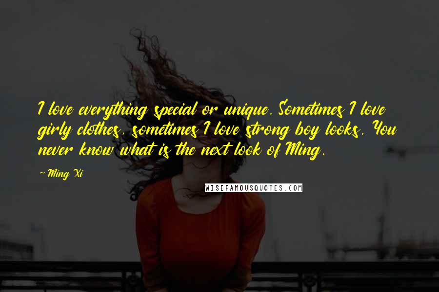 Ming Xi Quotes: I love everything special or unique. Sometimes I love girly clothes, sometimes I love strong boy looks. You never know what is the next look of Ming.