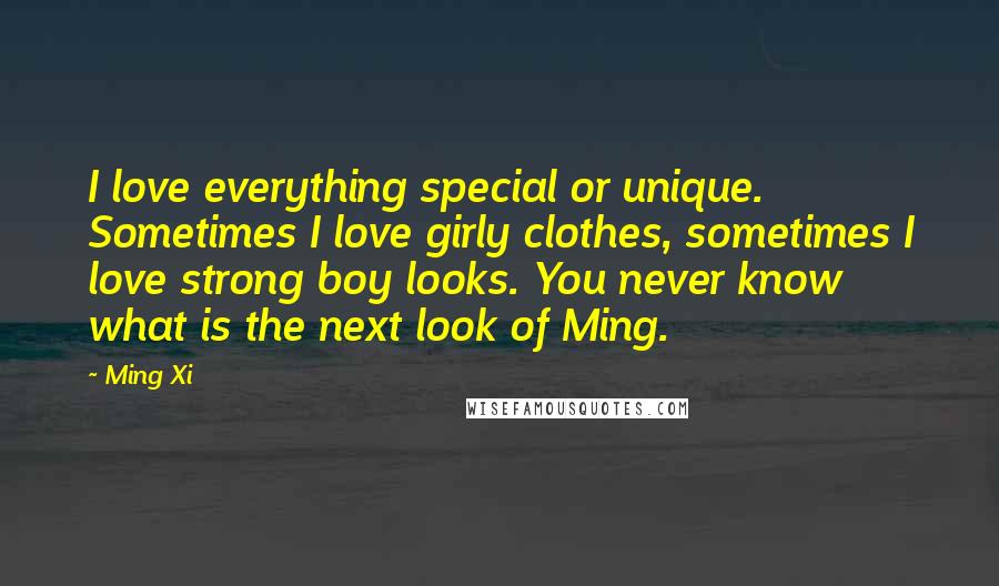 Ming Xi Quotes: I love everything special or unique. Sometimes I love girly clothes, sometimes I love strong boy looks. You never know what is the next look of Ming.