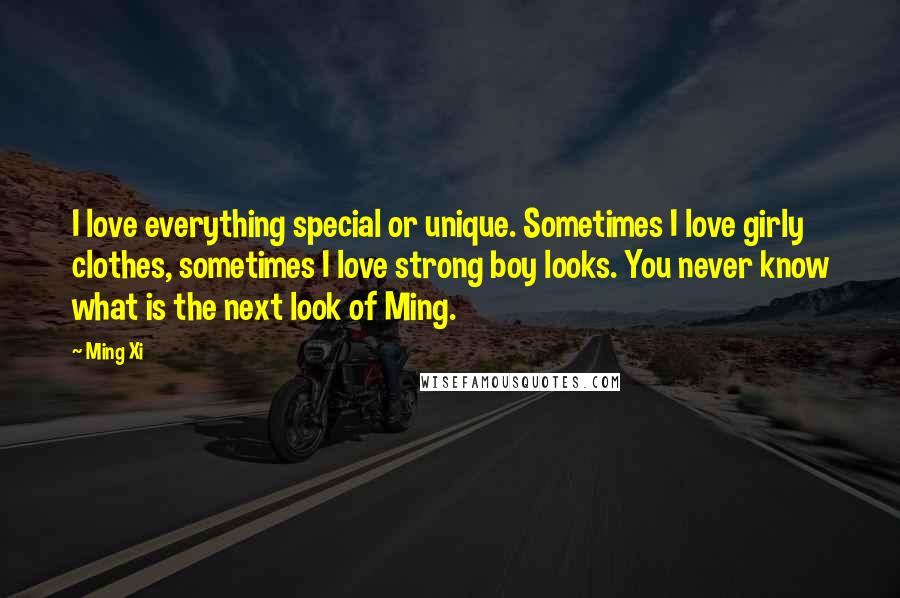 Ming Xi Quotes: I love everything special or unique. Sometimes I love girly clothes, sometimes I love strong boy looks. You never know what is the next look of Ming.