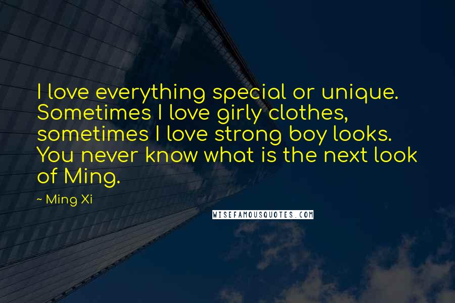 Ming Xi Quotes: I love everything special or unique. Sometimes I love girly clothes, sometimes I love strong boy looks. You never know what is the next look of Ming.