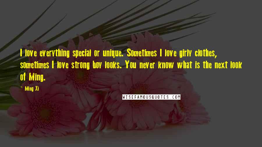 Ming Xi Quotes: I love everything special or unique. Sometimes I love girly clothes, sometimes I love strong boy looks. You never know what is the next look of Ming.