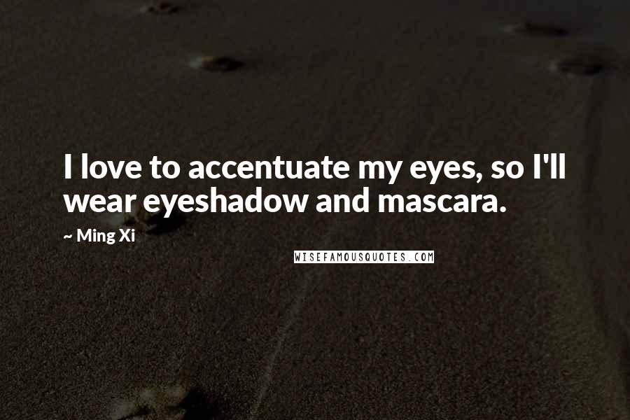 Ming Xi Quotes: I love to accentuate my eyes, so I'll wear eyeshadow and mascara.