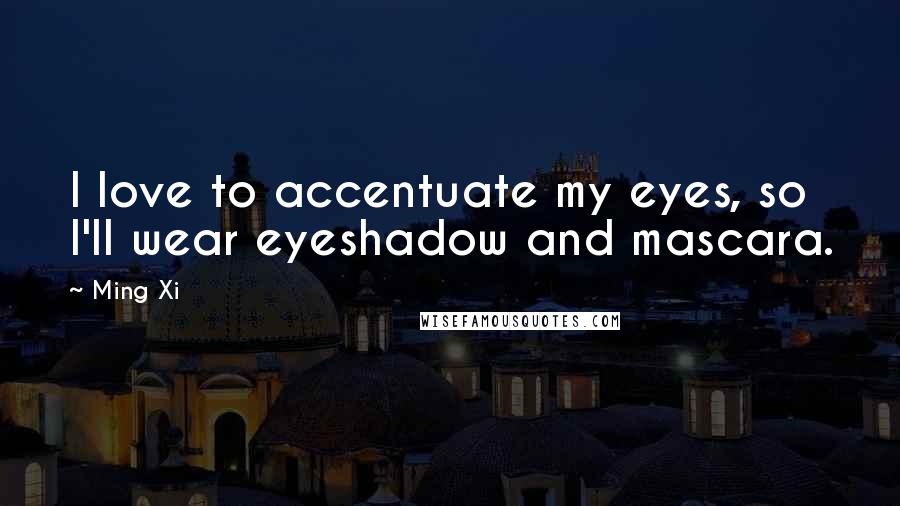 Ming Xi Quotes: I love to accentuate my eyes, so I'll wear eyeshadow and mascara.