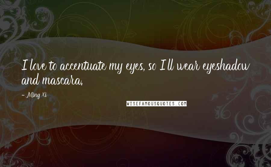 Ming Xi Quotes: I love to accentuate my eyes, so I'll wear eyeshadow and mascara.