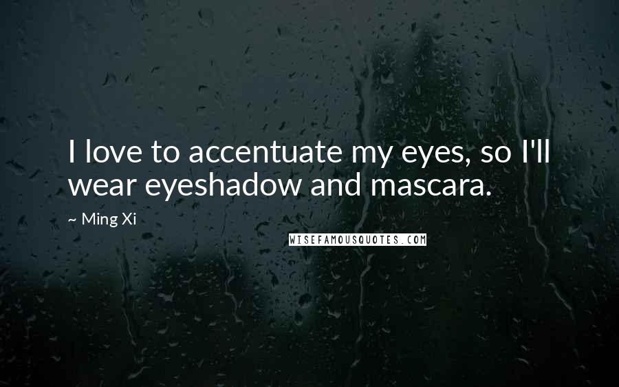 Ming Xi Quotes: I love to accentuate my eyes, so I'll wear eyeshadow and mascara.