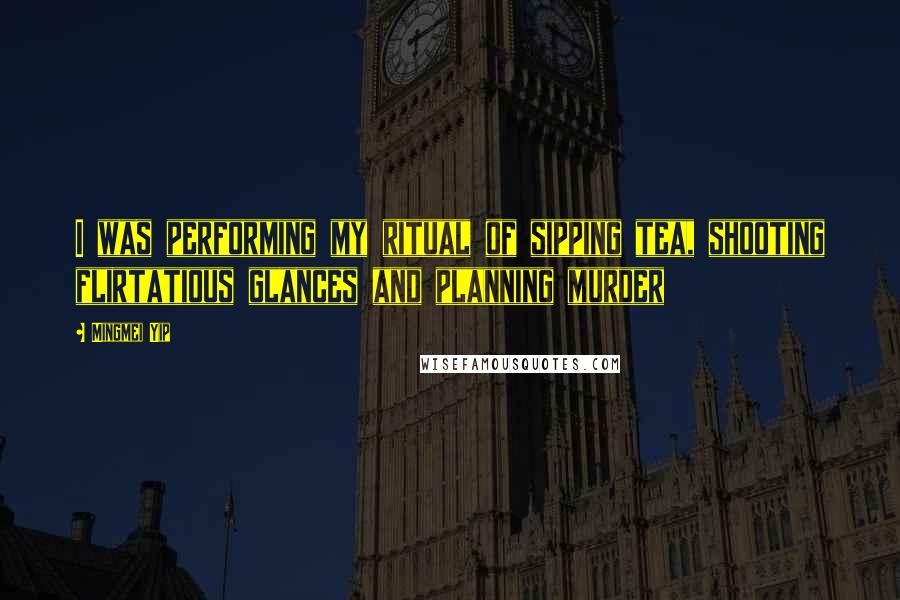 Mingmei Yip Quotes: I was performing my ritual of sipping tea, shooting flirtatious glances and planning murder