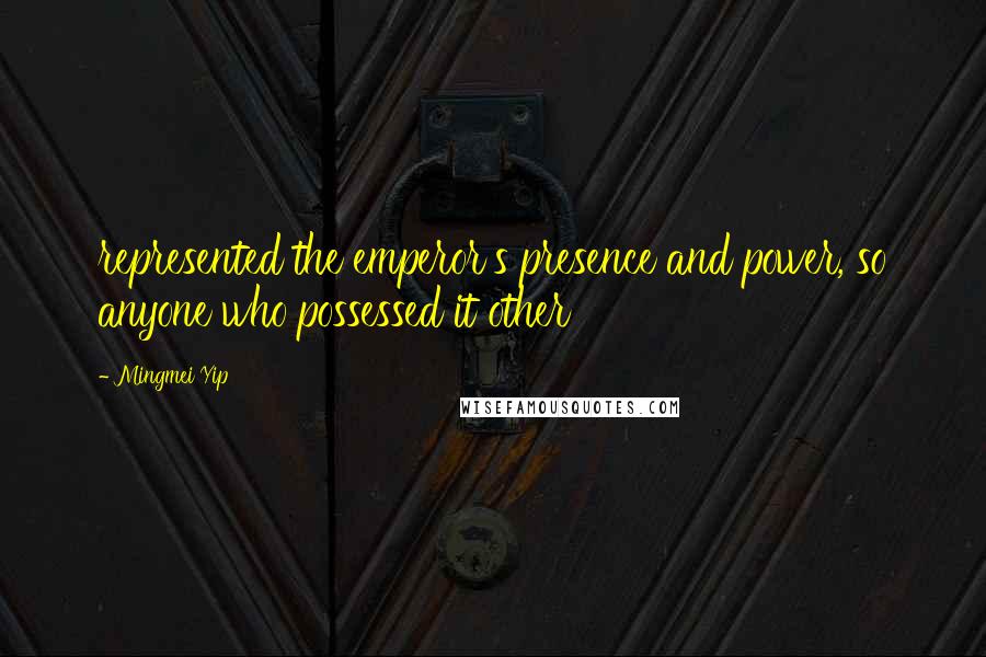 Mingmei Yip Quotes: represented the emperor's presence and power, so anyone who possessed it other