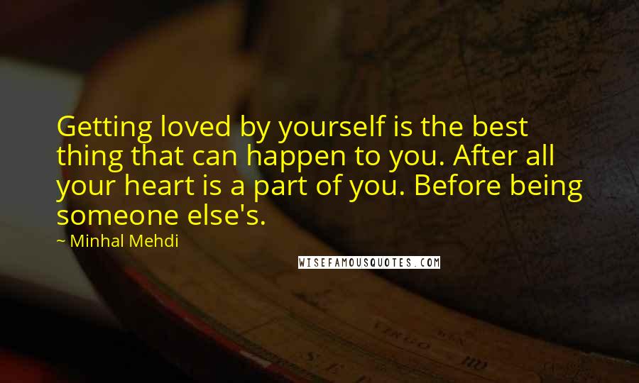 Minhal Mehdi Quotes: Getting loved by yourself is the best thing that can happen to you. After all your heart is a part of you. Before being someone else's.