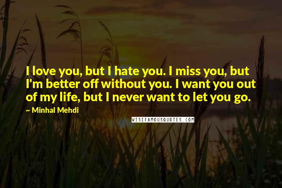 Minhal Mehdi Quotes: I love you, but I hate you. I miss you, but I'm better off without you. I want you out of my life, but I never want to let you go.