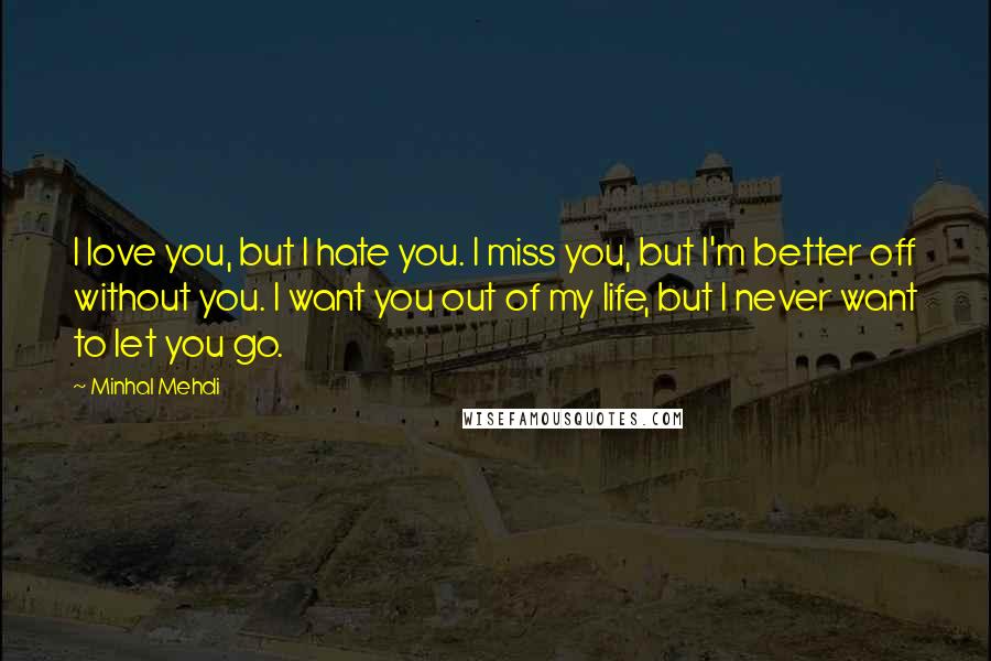 Minhal Mehdi Quotes: I love you, but I hate you. I miss you, but I'm better off without you. I want you out of my life, but I never want to let you go.