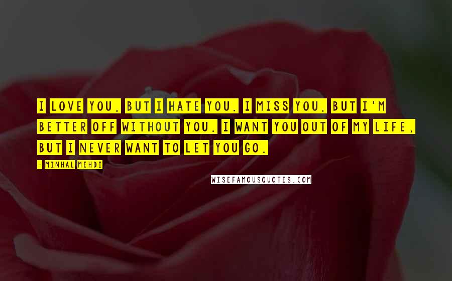 Minhal Mehdi Quotes: I love you, but I hate you. I miss you, but I'm better off without you. I want you out of my life, but I never want to let you go.