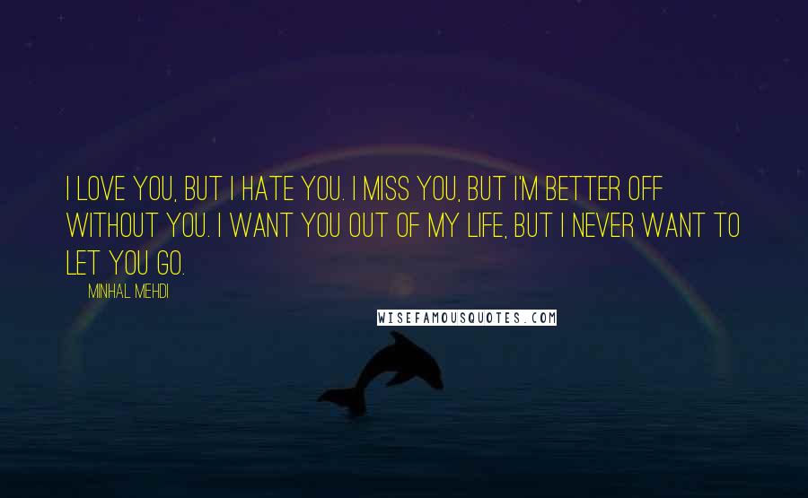 Minhal Mehdi Quotes: I love you, but I hate you. I miss you, but I'm better off without you. I want you out of my life, but I never want to let you go.