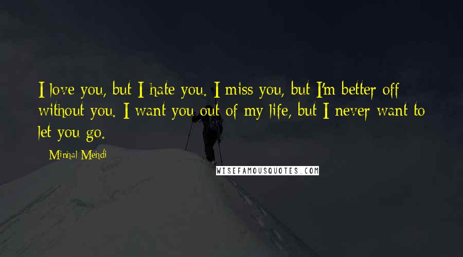 Minhal Mehdi Quotes: I love you, but I hate you. I miss you, but I'm better off without you. I want you out of my life, but I never want to let you go.