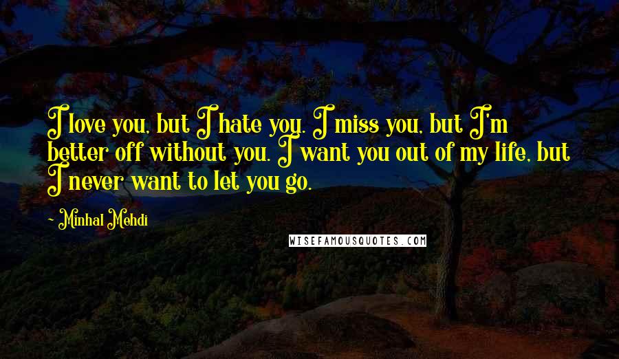 Minhal Mehdi Quotes: I love you, but I hate you. I miss you, but I'm better off without you. I want you out of my life, but I never want to let you go.