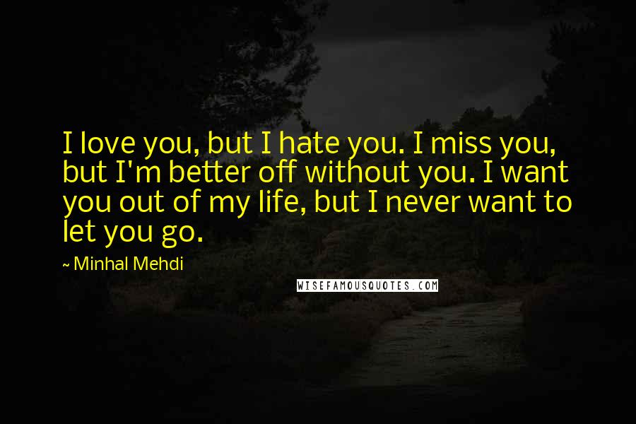 Minhal Mehdi Quotes: I love you, but I hate you. I miss you, but I'm better off without you. I want you out of my life, but I never want to let you go.