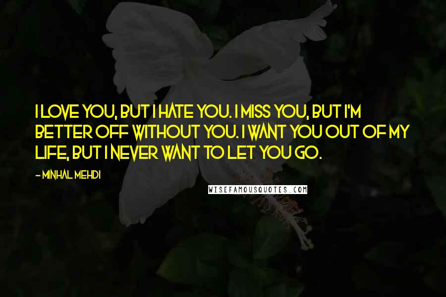 Minhal Mehdi Quotes: I love you, but I hate you. I miss you, but I'm better off without you. I want you out of my life, but I never want to let you go.