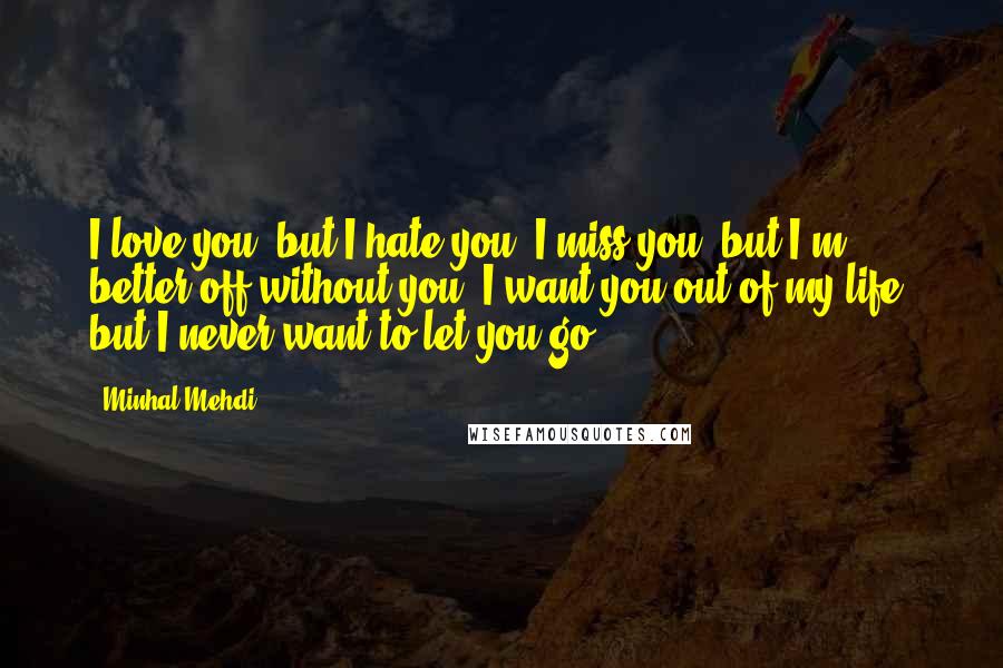 Minhal Mehdi Quotes: I love you, but I hate you. I miss you, but I'm better off without you. I want you out of my life, but I never want to let you go.