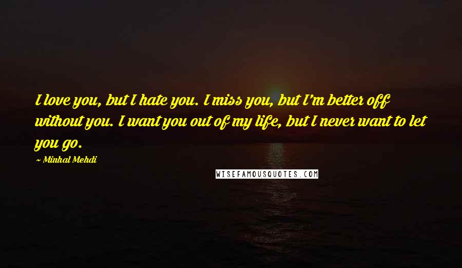 Minhal Mehdi Quotes: I love you, but I hate you. I miss you, but I'm better off without you. I want you out of my life, but I never want to let you go.