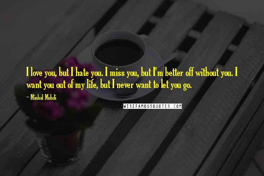 Minhal Mehdi Quotes: I love you, but I hate you. I miss you, but I'm better off without you. I want you out of my life, but I never want to let you go.