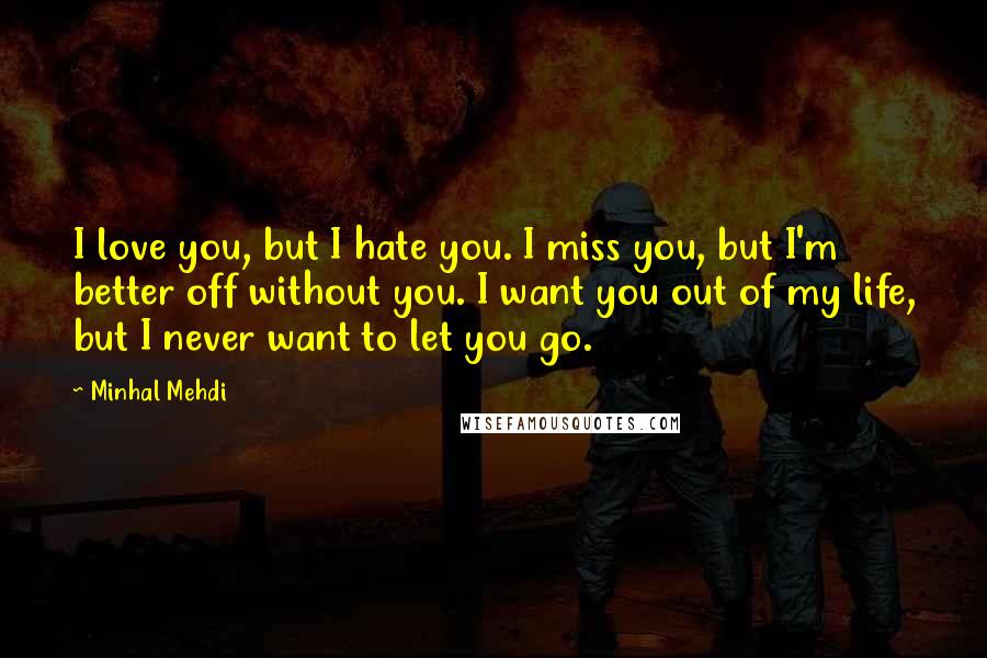 Minhal Mehdi Quotes: I love you, but I hate you. I miss you, but I'm better off without you. I want you out of my life, but I never want to let you go.