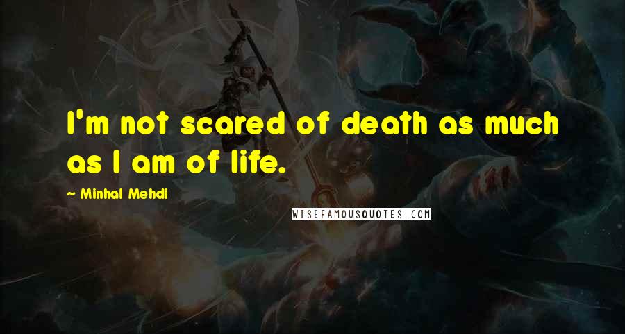 Minhal Mehdi Quotes: I'm not scared of death as much as I am of life.