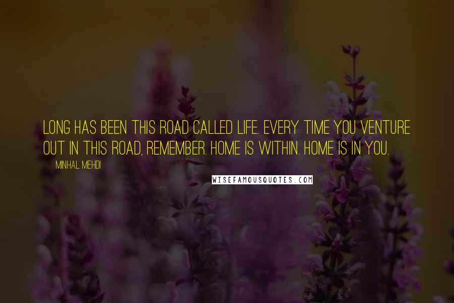 Minhal Mehdi Quotes: Long has been this road called life. Every time you venture out in this road, remember. Home is within. Home is in you.