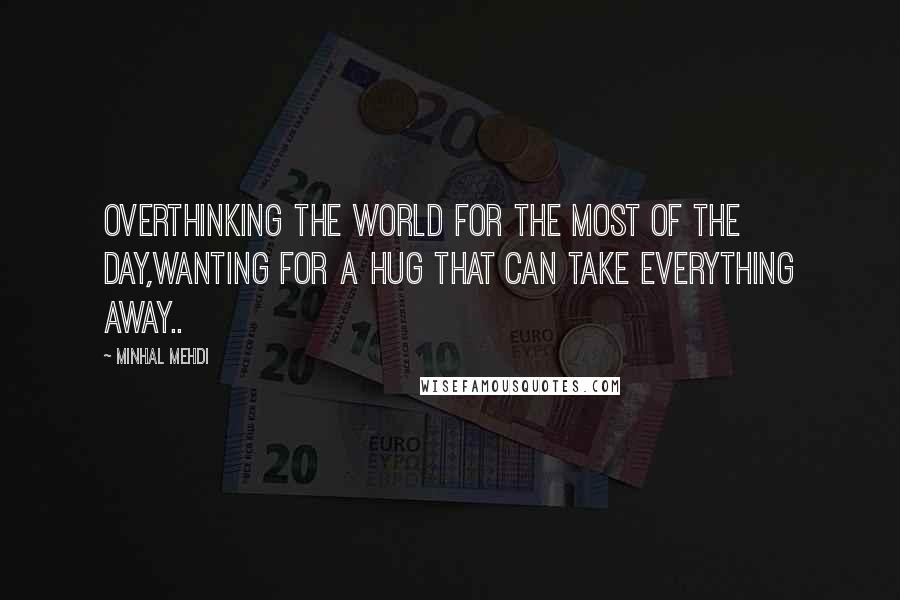 Minhal Mehdi Quotes: Overthinking the world for the most of the day,wanting for a hug that can take everything away..