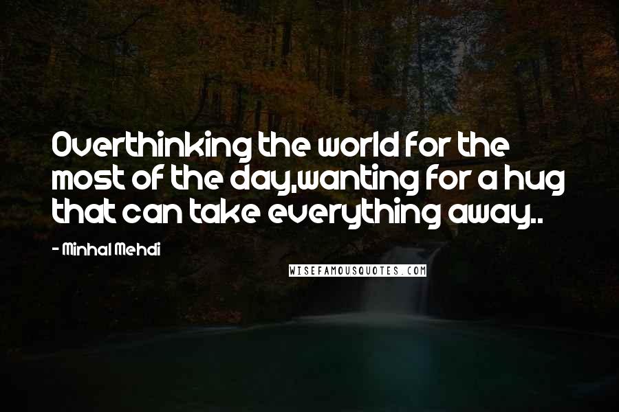 Minhal Mehdi Quotes: Overthinking the world for the most of the day,wanting for a hug that can take everything away..