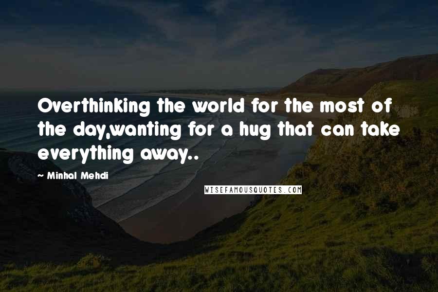 Minhal Mehdi Quotes: Overthinking the world for the most of the day,wanting for a hug that can take everything away..