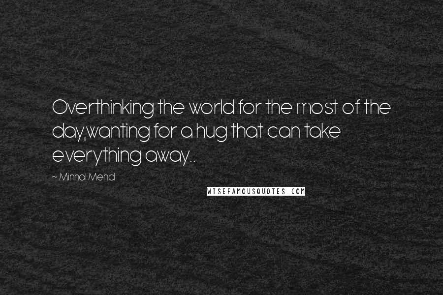 Minhal Mehdi Quotes: Overthinking the world for the most of the day,wanting for a hug that can take everything away..