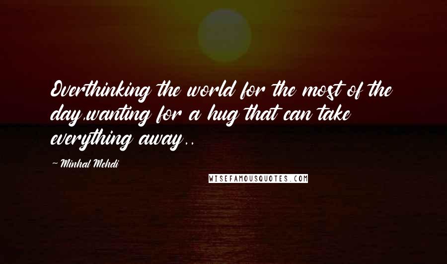 Minhal Mehdi Quotes: Overthinking the world for the most of the day,wanting for a hug that can take everything away..