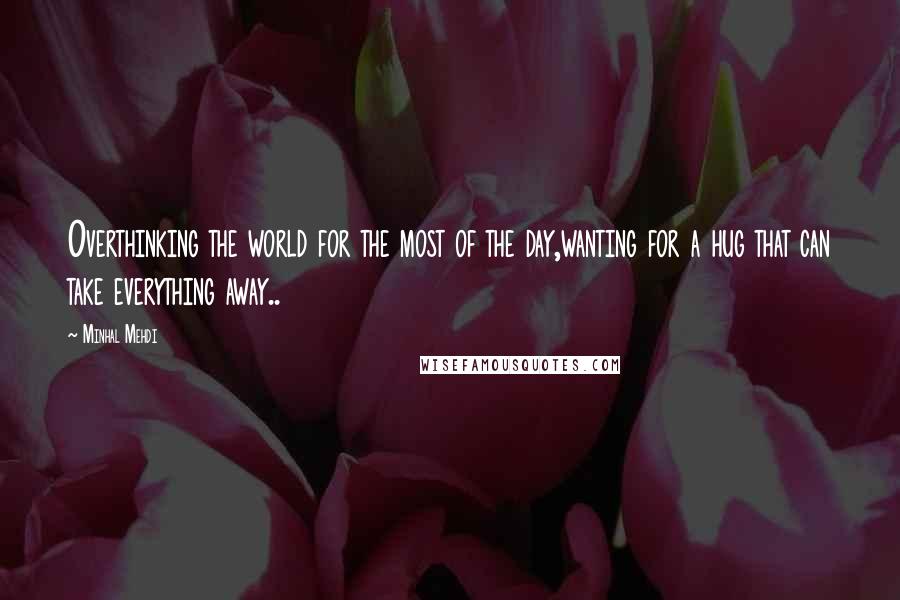 Minhal Mehdi Quotes: Overthinking the world for the most of the day,wanting for a hug that can take everything away..