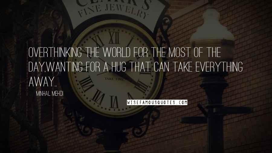 Minhal Mehdi Quotes: Overthinking the world for the most of the day,wanting for a hug that can take everything away..