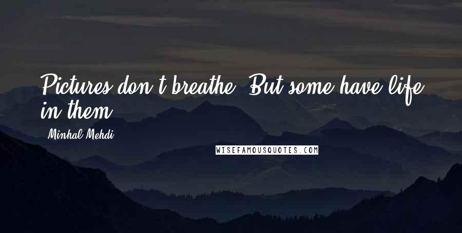 Minhal Mehdi Quotes: Pictures don't breathe. But some have life in them.