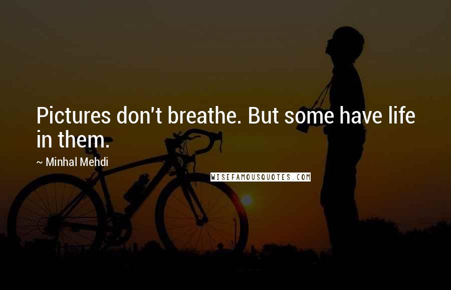 Minhal Mehdi Quotes: Pictures don't breathe. But some have life in them.