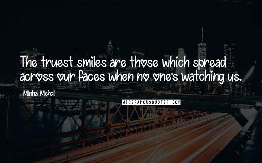 Minhal Mehdi Quotes: The truest smiles are those which spread across our faces when no one's watching us.