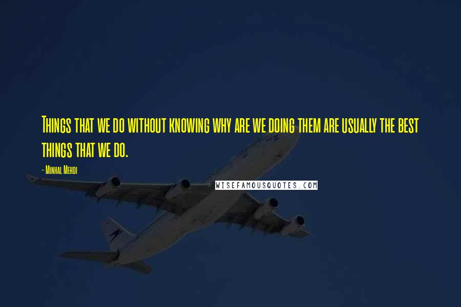 Minhal Mehdi Quotes: Things that we do without knowing why are we doing them are usually the best things that we do.