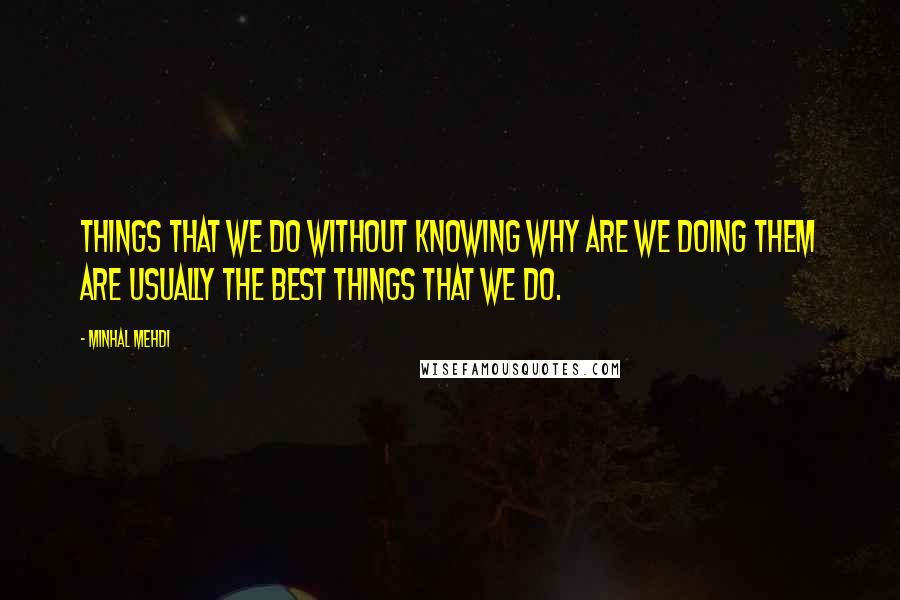 Minhal Mehdi Quotes: Things that we do without knowing why are we doing them are usually the best things that we do.