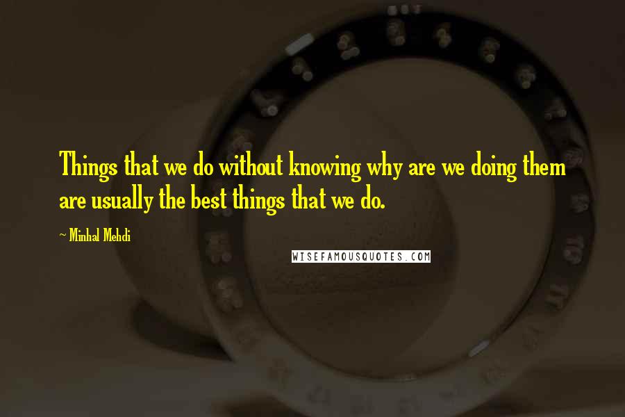 Minhal Mehdi Quotes: Things that we do without knowing why are we doing them are usually the best things that we do.