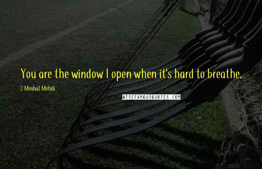 Minhal Mehdi Quotes: You are the window I open when it's hard to breathe.