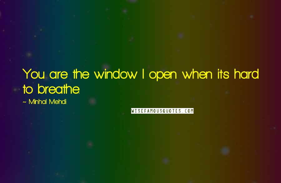 Minhal Mehdi Quotes: You are the window I open when it's hard to breathe.