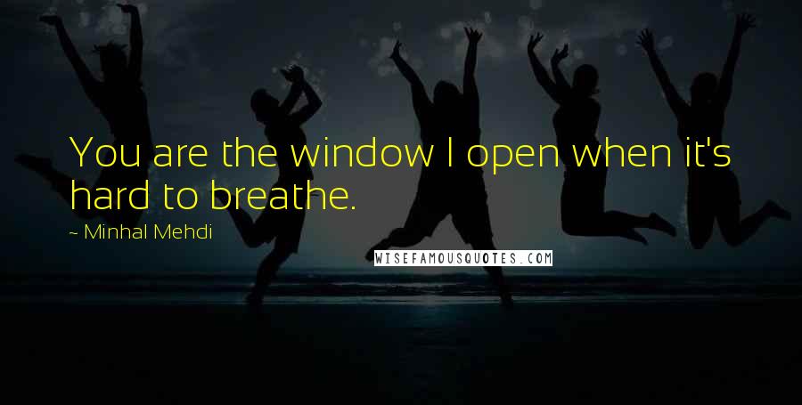 Minhal Mehdi Quotes: You are the window I open when it's hard to breathe.