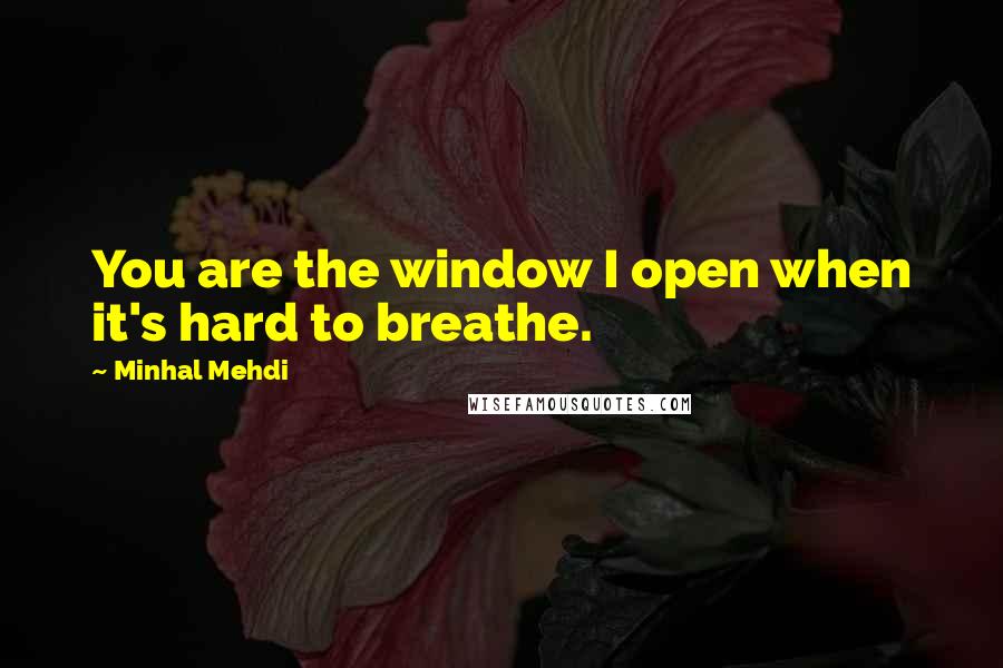 Minhal Mehdi Quotes: You are the window I open when it's hard to breathe.