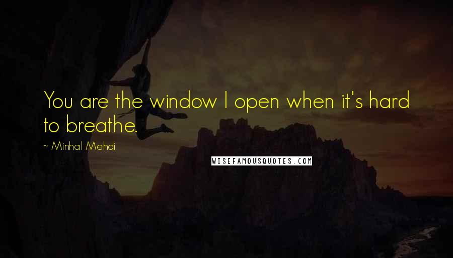 Minhal Mehdi Quotes: You are the window I open when it's hard to breathe.