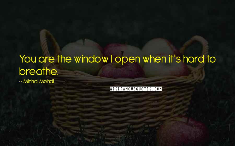 Minhal Mehdi Quotes: You are the window I open when it's hard to breathe.