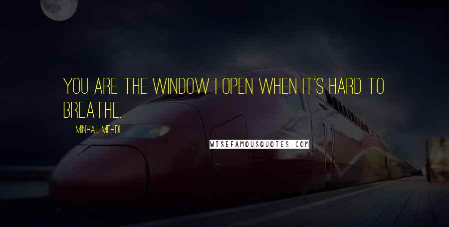 Minhal Mehdi Quotes: You are the window I open when it's hard to breathe.