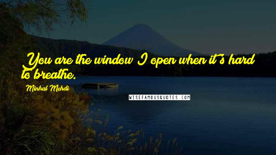 Minhal Mehdi Quotes: You are the window I open when it's hard to breathe.