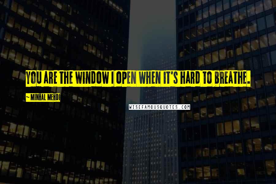 Minhal Mehdi Quotes: You are the window I open when it's hard to breathe.