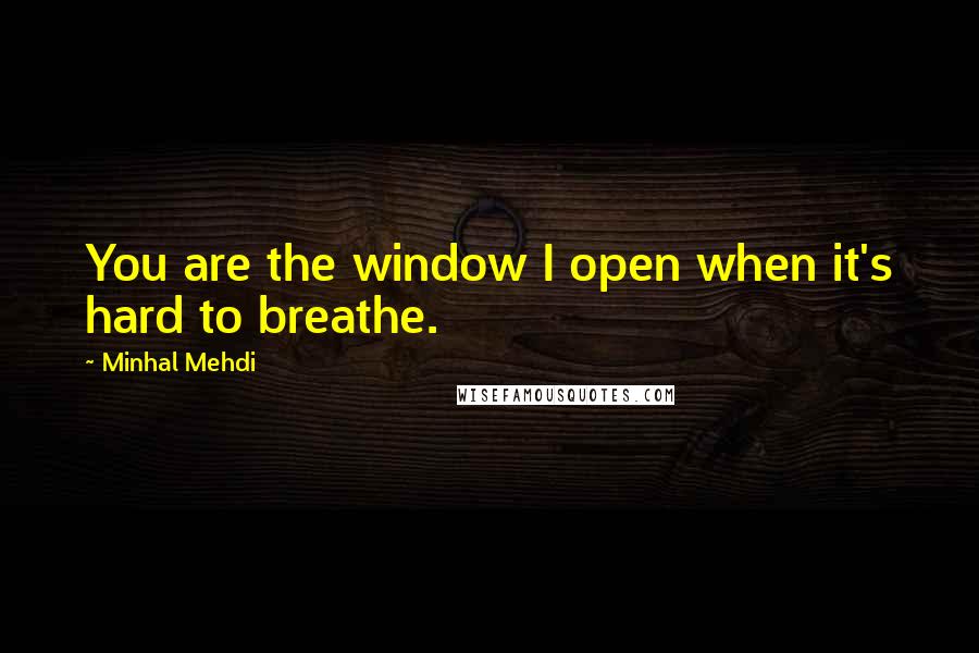 Minhal Mehdi Quotes: You are the window I open when it's hard to breathe.