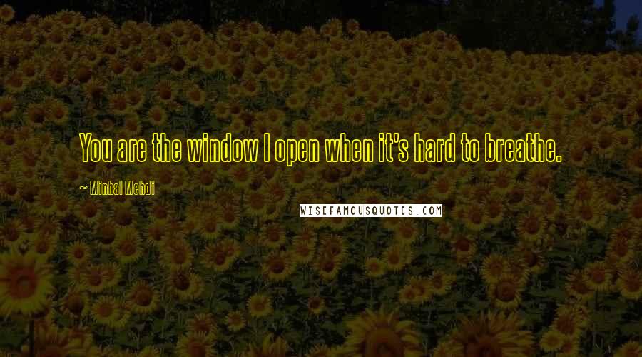 Minhal Mehdi Quotes: You are the window I open when it's hard to breathe.